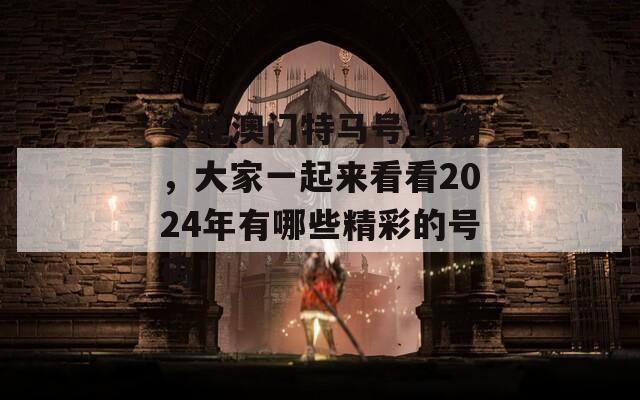 今晚澳门特马号59期，大家一起来看看2024年有哪些精彩的号码！