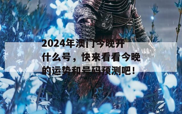 2024年澳门今晚开什么号，快来看看今晚的运势和号码预测吧！