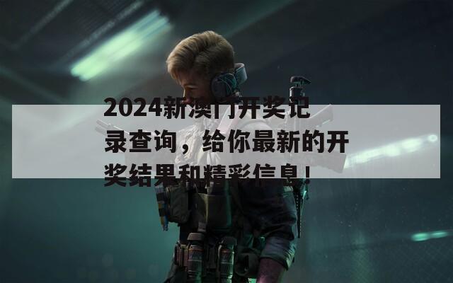 2024新澳门开奖记录查询，给你最新的开奖结果和精彩信息！