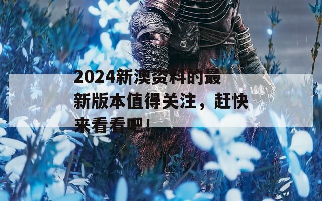 2024新澳资料的最新版本值得关注，赶快来看看吧！