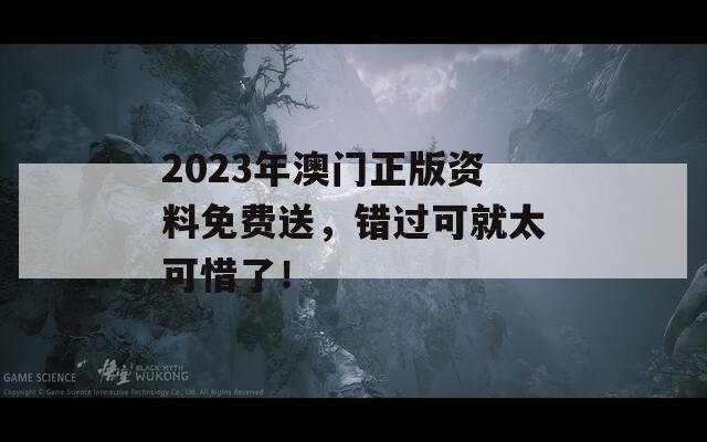 2023年澳门正版资料免费送，错过可就太可惜了！