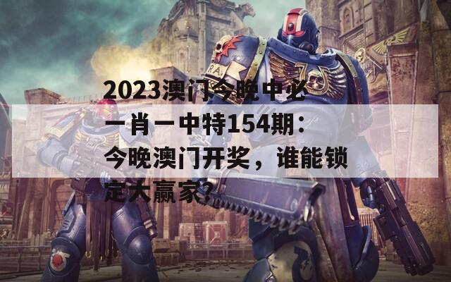 2023澳门今晚中必一肖一中特154期：今晚澳门开奖，谁能锁定大赢家？