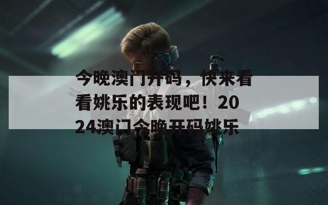 今晚澳门开码，快来看看姚乐的表现吧！2024澳门今晚开码姚乐