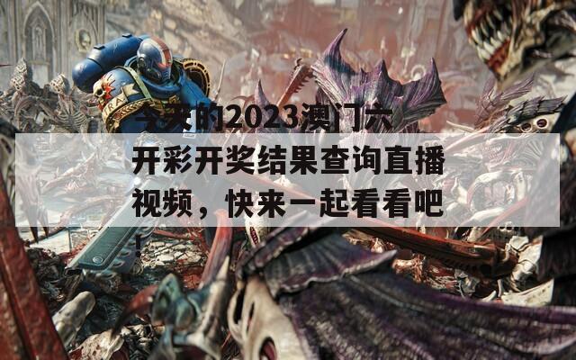 今天的2023澳门六开彩开奖结果查询直播视频，快来一起看看吧！