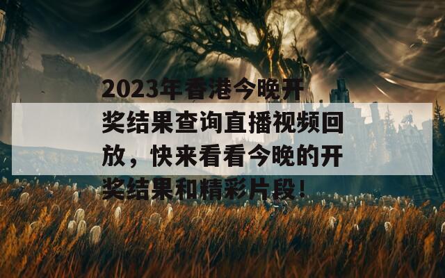 2023年香港今晚开奖结果查询直播视频回放，快来看看今晚的开奖结果和精彩片段！