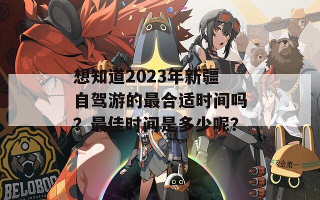 想知道2023年新疆自驾游的最合适时间吗？最佳时间是多少呢？