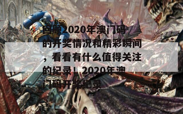 回顾2020年澳门码的开奖情况和精彩瞬间，看看有什么值得关注的纪录！2020年澳门码开奖纪录