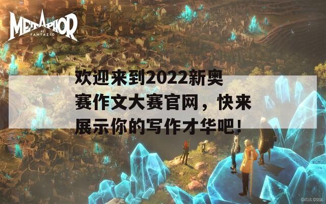 欢迎来到2022新奥赛作文大赛官网，快来展示你的写作才华吧！