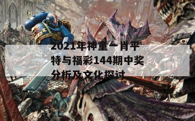 2021年神童一肖平特与福彩144期中奖分析及文化探讨