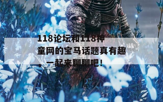 118论坛和118神童网的宝马话题真有趣，一起来聊聊吧！