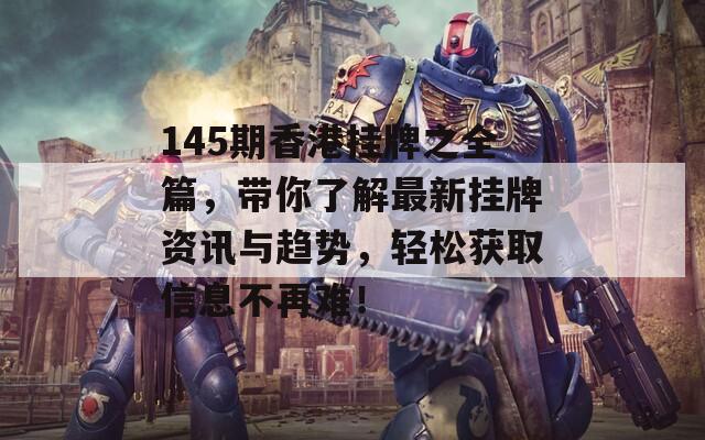 145期香港挂牌之全篇，带你了解最新挂牌资讯与趋势，轻松获取信息不再难！