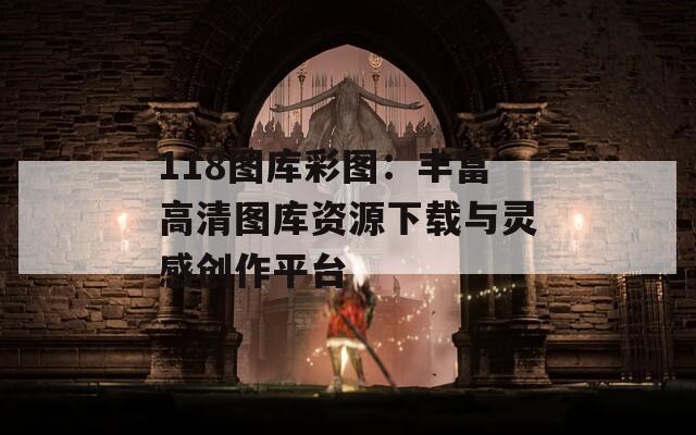 118图库彩图：丰富高清图库资源下载与灵感创作平台