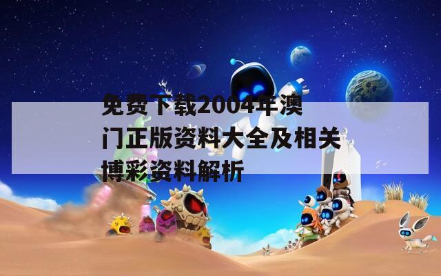 免费下载2004年澳门正版资料大全及相关博彩资料解析