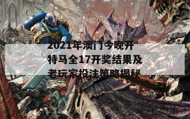 2021年澳门今晚开特马全17开奖结果及老玩家投注策略揭秘