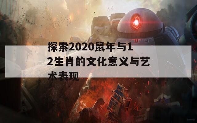 探索2020鼠年与12生肖的文化意义与艺术表现