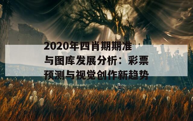 2020年四肖期期准与图库发展分析：彩票预测与视觉创作新趋势