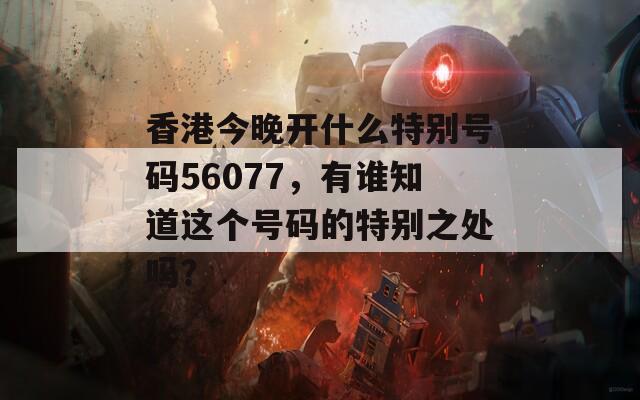 香港今晚开什么特别号码56077，有谁知道这个号码的特别之处吗？