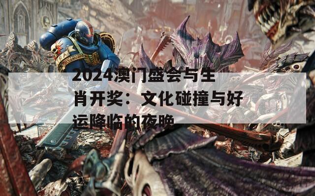 2024澳门盛会与生肖开奖：文化碰撞与好运降临的夜晚