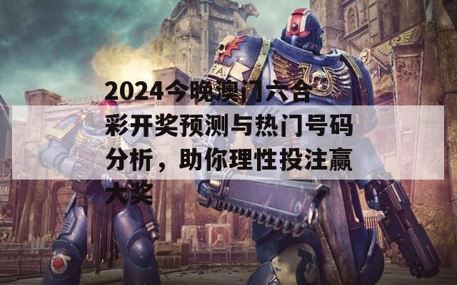 2024今晚澳门六合彩开奖预测与热门号码分析，助你理性投注赢大奖