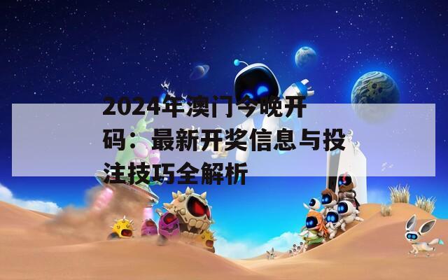 2024年澳门今晚开码：最新开奖信息与投注技巧全解析