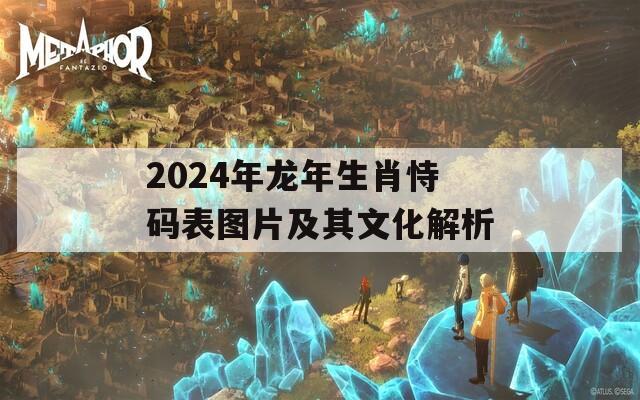 2024年龙年生肖恃码表图片及其文化解析