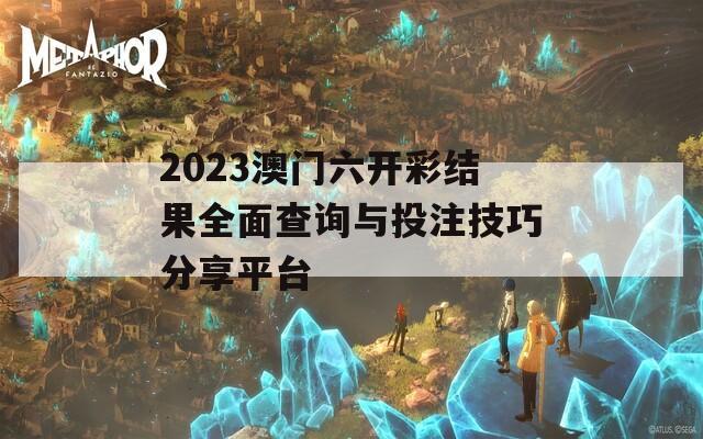 2023澳门六开彩结果全面查询与投注技巧分享平台