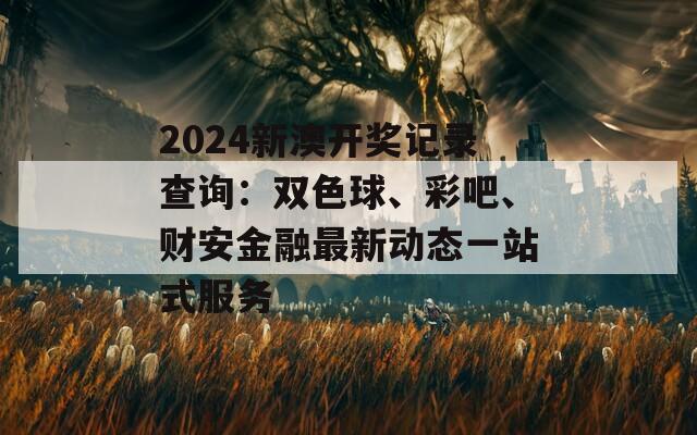 2024新澳开奖记录查询：双色球、彩吧、财安金融最新动态一站式服务