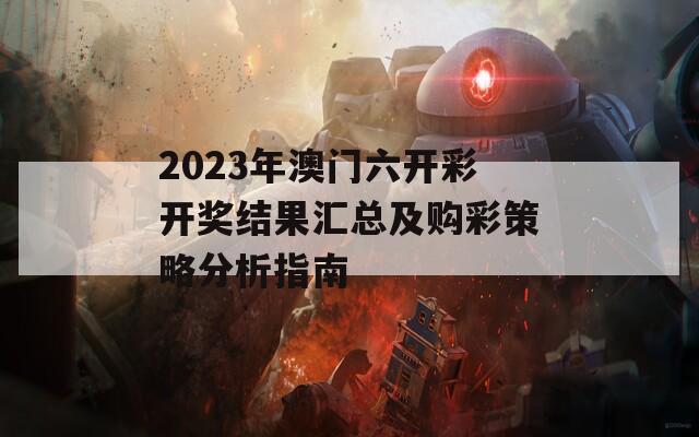 2023年澳门六开彩开奖结果汇总及购彩策略分析指南