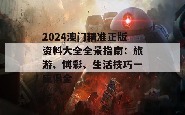 2024澳门精准正版资料大全全景指南：旅游、博彩、生活技巧一应俱全