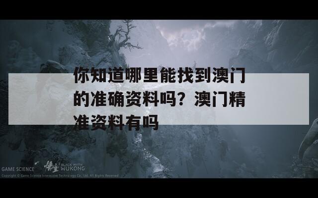 你知道哪里能找到澳门的准确资料吗？澳门精准资料有吗