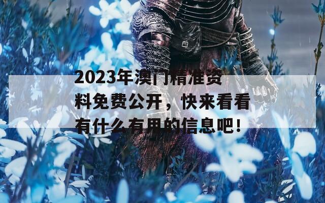 2023年澳门精准资料免费公开，快来看看有什么有用的信息吧！