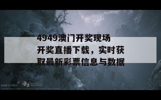 4949澳门开奖现场开奖直播下载，实时获取最新彩票信息与数据