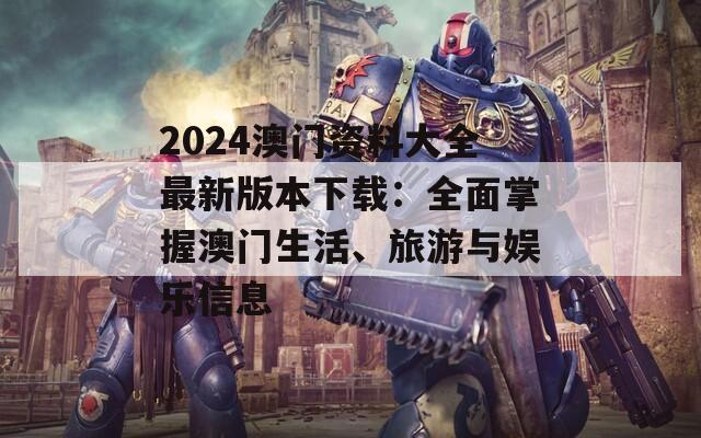 2024澳门资料大全最新版本下载：全面掌握澳门生活、旅游与娱乐信息