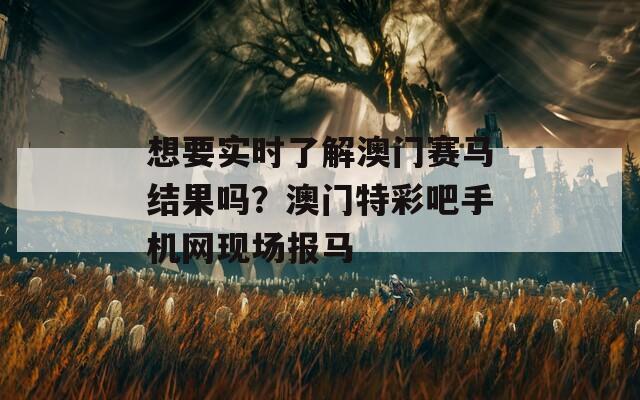 想要实时了解澳门赛马结果吗？澳门特彩吧手机网现场报马