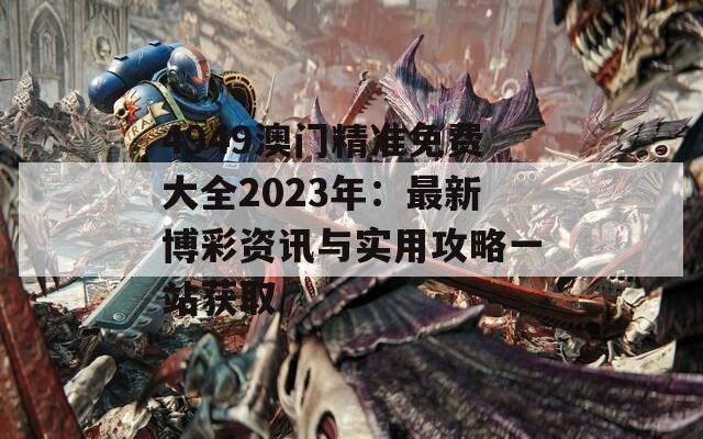 4949澳门精准免费大全2023年：最新博彩资讯与实用攻略一站获取