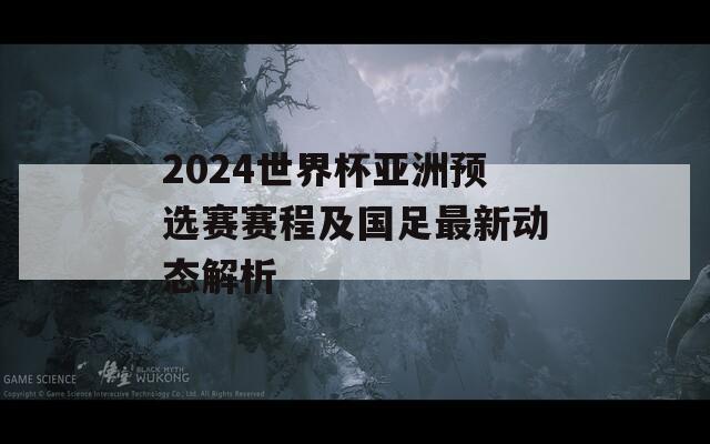 2024世界杯亚洲预选赛赛程及国足最新动态解析