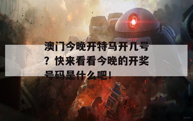 澳门今晚开特马开几号？快来看看今晚的开奖号码是什么吧！