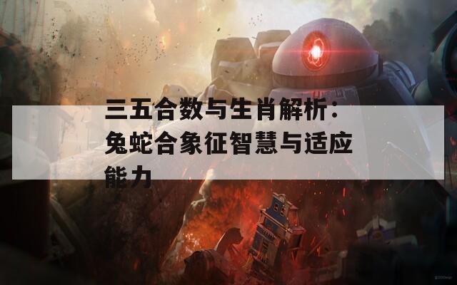 三五合数与生肖解析：兔蛇合象征智慧与适应能力