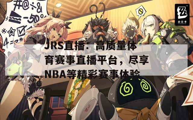 JRS直播：高质量体育赛事直播平台，尽享NBA等精彩赛事体验