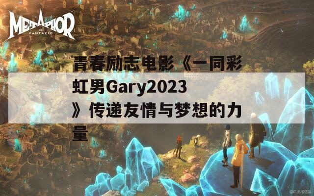 青春励志电影《一同彩虹男Gary2023》传递友情与梦想的力量