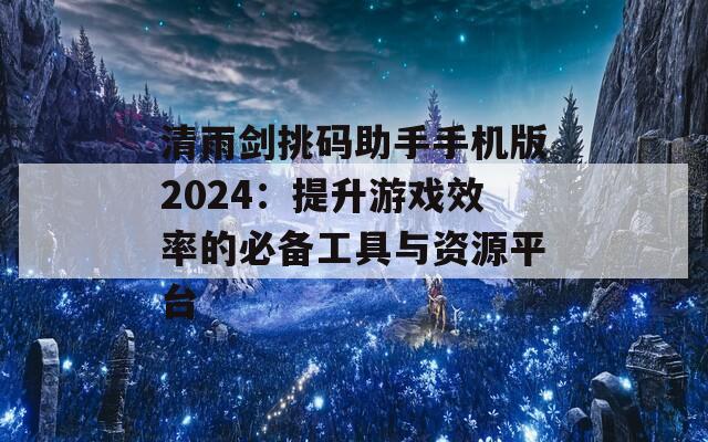 清雨剑挑码助手手机版2024：提升游戏效率的必备工具与资源平台