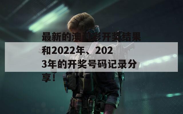 最新的澳门彩开奖结果和2022年、2023年的开奖号码记录分享！