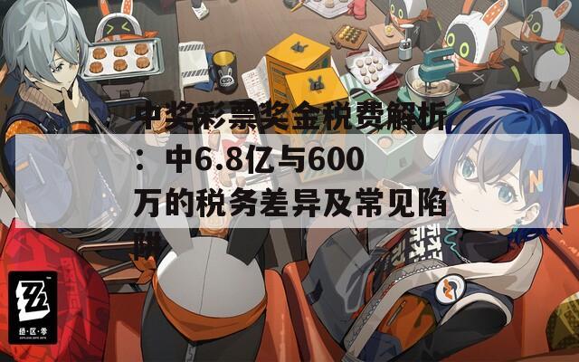 中奖彩票奖金税费解析：中6.8亿与600万的税务差异及常见陷阱