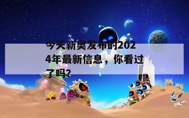 今天新奥发布的2024年最新信息，你看过了吗？