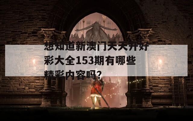 想知道新澳门天天开好彩大全153期有哪些精彩内容吗？