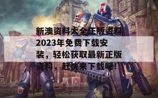 新澳资料大全正版资料2023年免费下载安装，轻松获取最新正版资料，赶快来下载吧！