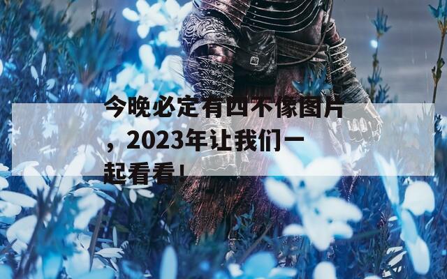 今晚必定有四不像图片，2023年让我们一起看看！