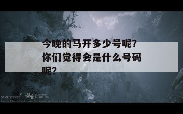 今晚的马开多少号呢？你们觉得会是什么号码呢？