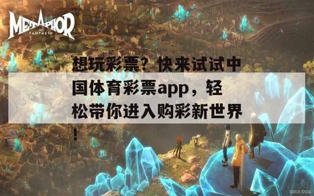 想玩彩票？快来试试中国体育彩票app，轻松带你进入购彩新世界！