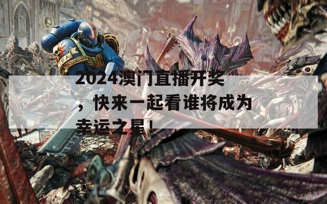 2024澳门直播开奖，快来一起看谁将成为幸运之星！